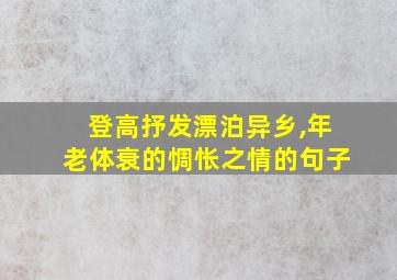 登高抒发漂泊异乡,年老体衰的惆怅之情的句子