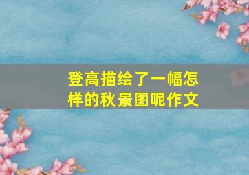 登高描绘了一幅怎样的秋景图呢作文