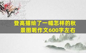 登高描绘了一幅怎样的秋景图呢作文600字左右