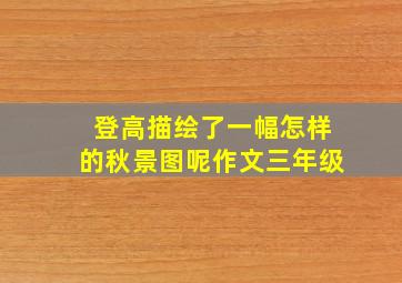 登高描绘了一幅怎样的秋景图呢作文三年级