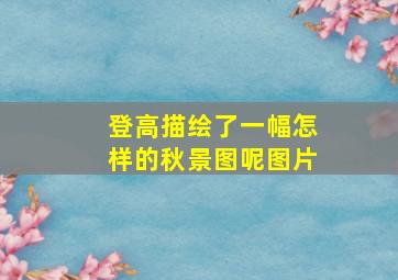 登高描绘了一幅怎样的秋景图呢图片