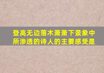 登高无边落木萧萧下景象中所渗透的诗人的主要感受是