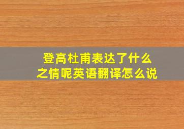 登高杜甫表达了什么之情呢英语翻译怎么说