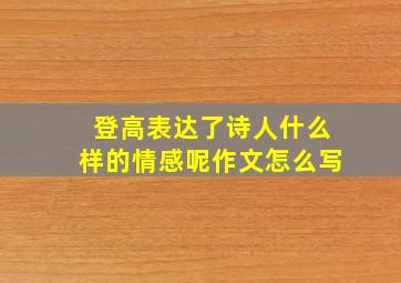 登高表达了诗人什么样的情感呢作文怎么写