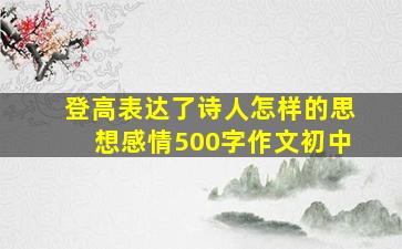 登高表达了诗人怎样的思想感情500字作文初中