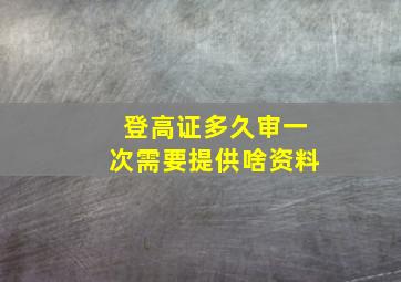 登高证多久审一次需要提供啥资料