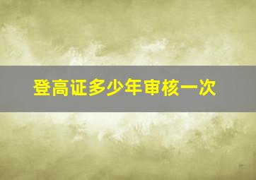 登高证多少年审核一次