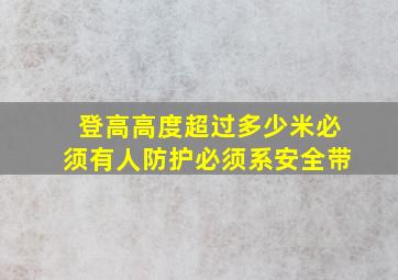 登高高度超过多少米必须有人防护必须系安全带