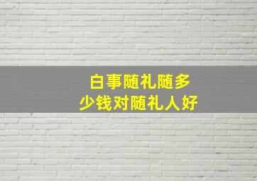 白事随礼随多少钱对随礼人好