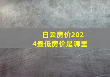 白云房价2024最低房价是哪里