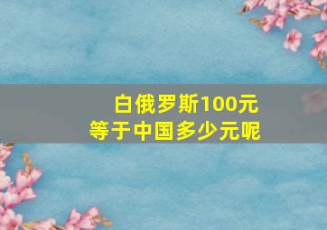 白俄罗斯100元等于中国多少元呢