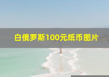 白俄罗斯100元纸币图片