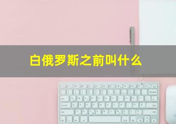 白俄罗斯之前叫什么