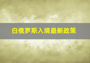 白俄罗斯入境最新政策