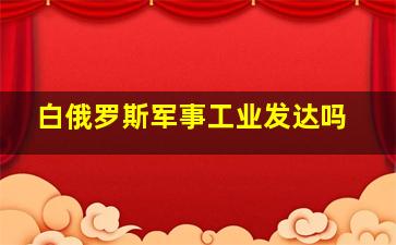 白俄罗斯军事工业发达吗