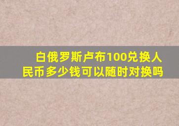 白俄罗斯卢布100兑换人民币多少钱可以随时对换吗