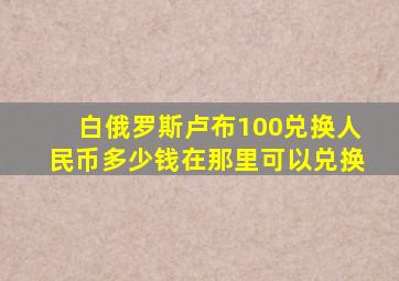 白俄罗斯卢布100兑换人民币多少钱在那里可以兑换