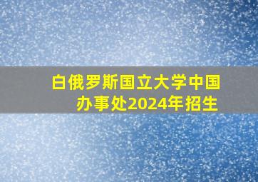 白俄罗斯国立大学中国办事处2024年招生