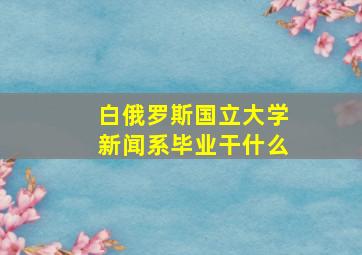 白俄罗斯国立大学新闻系毕业干什么