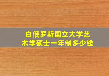 白俄罗斯国立大学艺术学硕士一年制多少钱