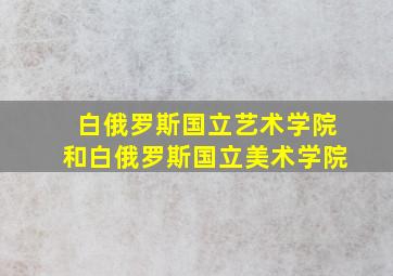 白俄罗斯国立艺术学院和白俄罗斯国立美术学院