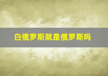 白俄罗斯就是俄罗斯吗