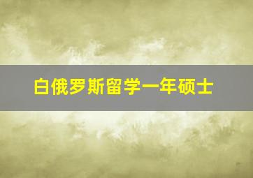 白俄罗斯留学一年硕士