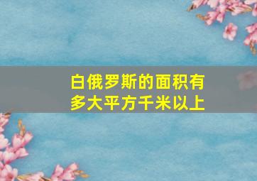 白俄罗斯的面积有多大平方千米以上