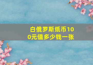 白俄罗斯纸币100元值多少钱一张