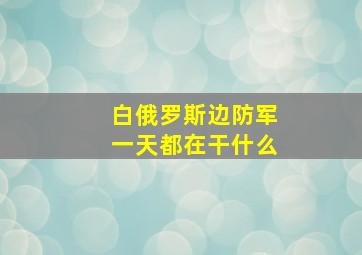 白俄罗斯边防军一天都在干什么