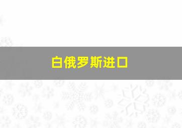 白俄罗斯进口