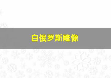 白俄罗斯雕像