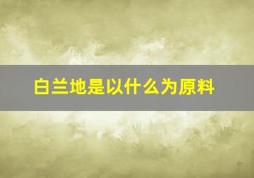 白兰地是以什么为原料