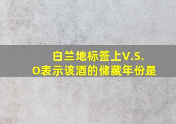 白兰地标签上V.S.O表示该酒的储藏年份是