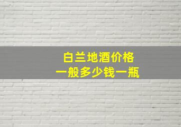 白兰地酒价格一般多少钱一瓶