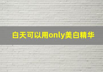 白天可以用only美白精华