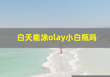 白天能涂olay小白瓶吗