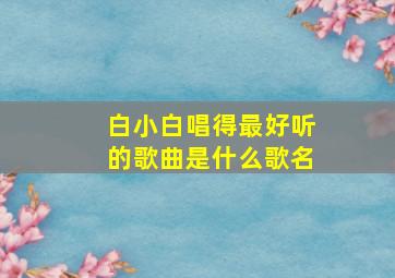 白小白唱得最好听的歌曲是什么歌名