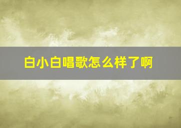 白小白唱歌怎么样了啊