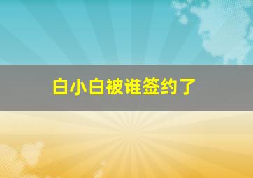 白小白被谁签约了