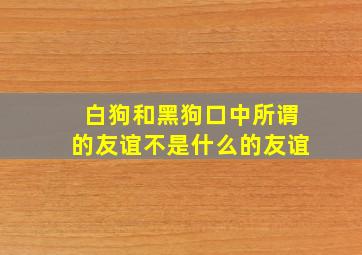 白狗和黑狗口中所谓的友谊不是什么的友谊