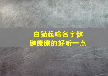 白猫起啥名字健健康康的好听一点