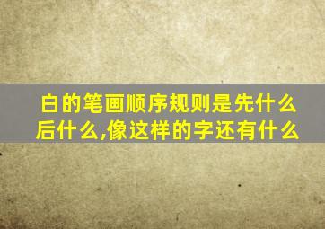 白的笔画顺序规则是先什么后什么,像这样的字还有什么