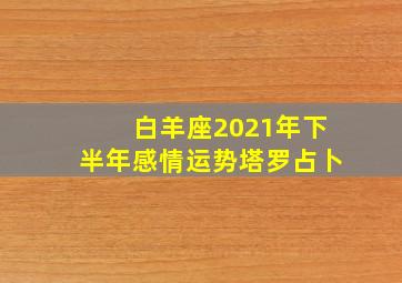 白羊座2021年下半年感情运势塔罗占卜