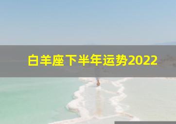 白羊座下半年运势2022