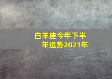 白羊座今年下半年运势2021年