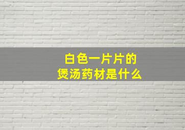 白色一片片的煲汤药材是什么