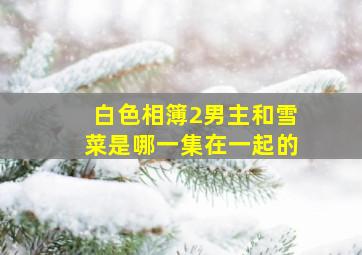 白色相簿2男主和雪菜是哪一集在一起的