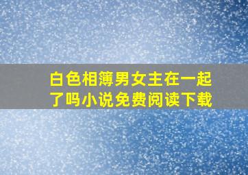 白色相簿男女主在一起了吗小说免费阅读下载