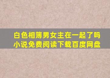 白色相簿男女主在一起了吗小说免费阅读下载百度网盘